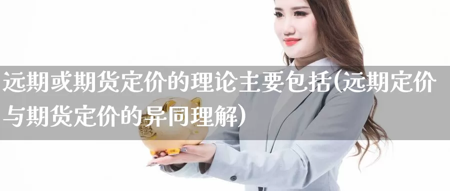远期或期货定价的理论主要包括(远期定价与期货定价的异同理解)