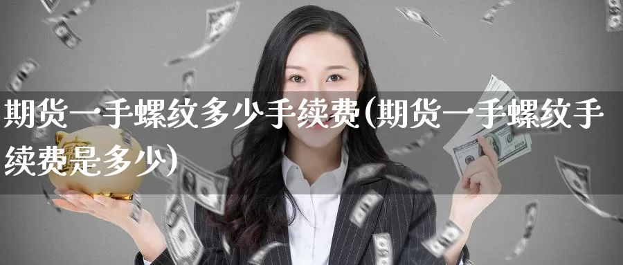 期货一手螺纹多少手续费(期货一手螺纹手续费是多少)