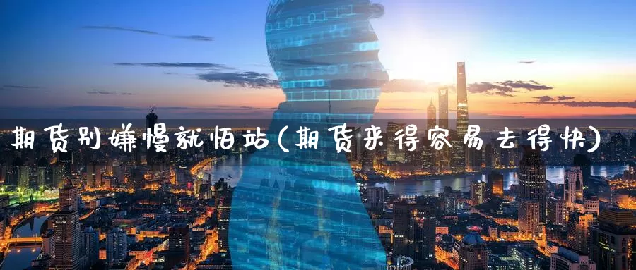 期货别嫌慢就怕站(期货来得容易去得快)