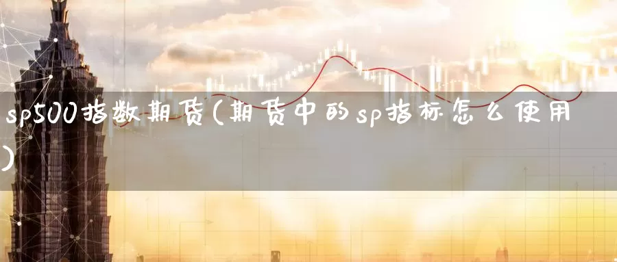 sp500指数期货(期货中的sp指标怎么使用)