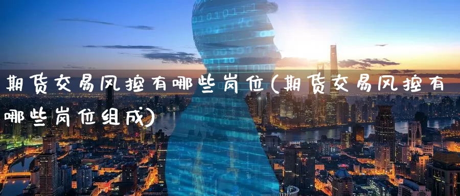 期货交易风控有哪些岗位(期货交易风控有哪些岗位组成)