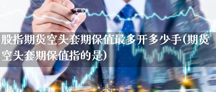 股指期货空头套期保值最多开多少手(期货空头套期保值指的是)