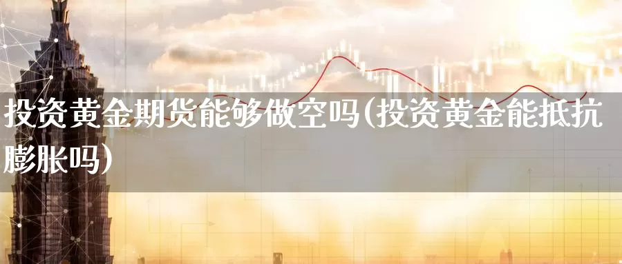 投资黄金期货能够做空吗(投资黄金能抵抗膨胀吗)