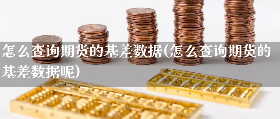 怎么查询期货的基差数据(怎么查询期货的基差数据呢)