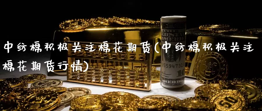 中纺棉积极关注棉花期货(中纺棉积极关注棉花期货行情)
