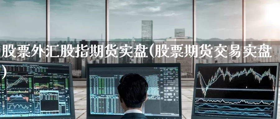 股票外汇股指期货实盘(股票期货交易实盘)