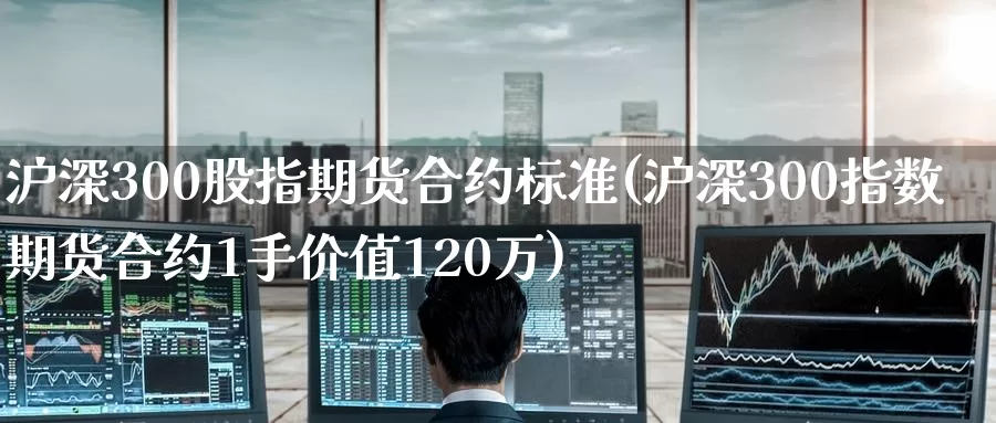 沪深300股指期货合约标准(沪深300指数期货合约1手价值120万)