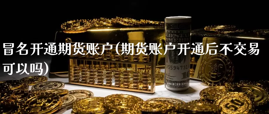 冒名开通期货账户(期货账户开通后不交易可以吗)