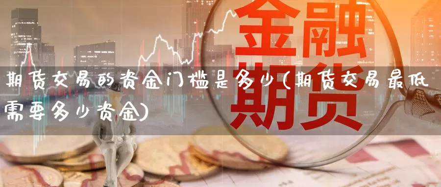 期货交易的资金门槛是多少(期货交易最低需要多少资金)