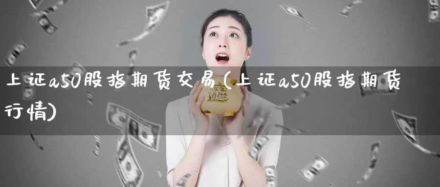 上证a50股指期货交易(上证a50股指期货行情)
