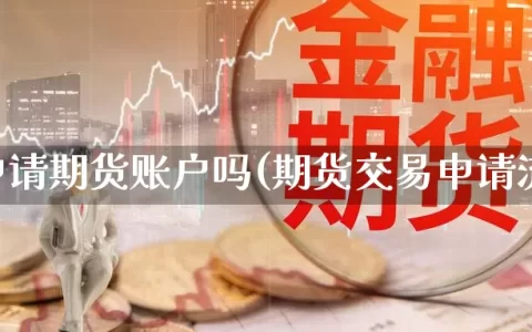 怎么申请期货账户吗(期货交易申请流程)
