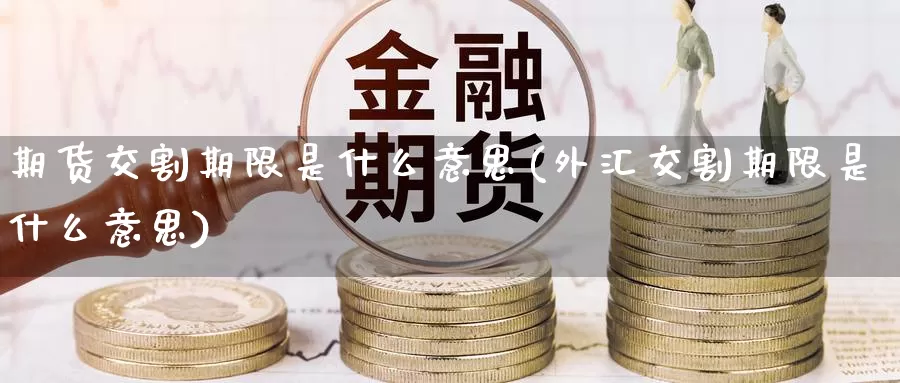 期货交割期限是什么意思(外汇交割期限是什么意思)