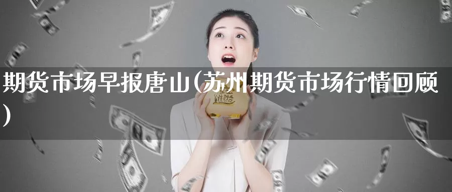 期货市场早报唐山(苏州期货市场行情回顾)