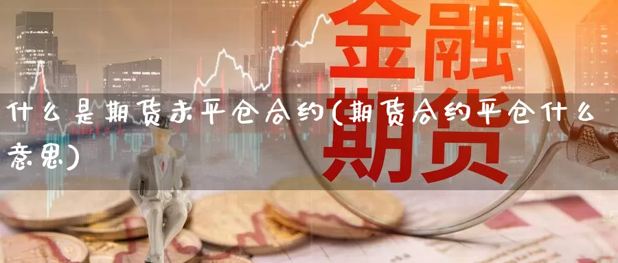 什么是期货未平仓合约(期货合约平仓什么意思)