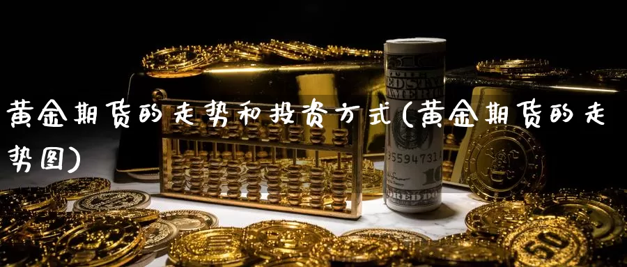黄金期货的走势和投资方式(黄金期货的走势图)