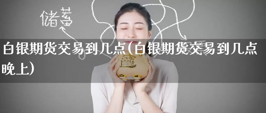 白银期货交易到几点(白银期货交易到几点晚上)