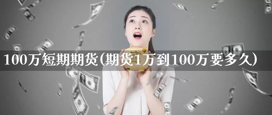 100万短期期货(期货1万到100万要多久)