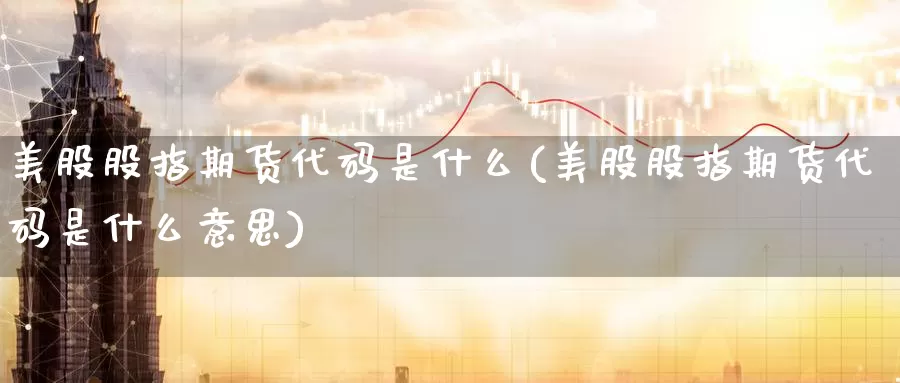 美股股指期货代码是什么(美股股指期货代码是什么意思)