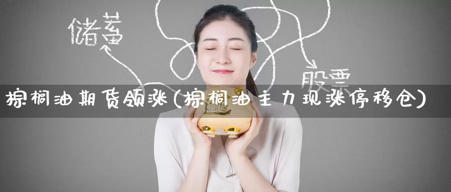 棕榈油期货领涨(棕榈油主力现涨停移仓)