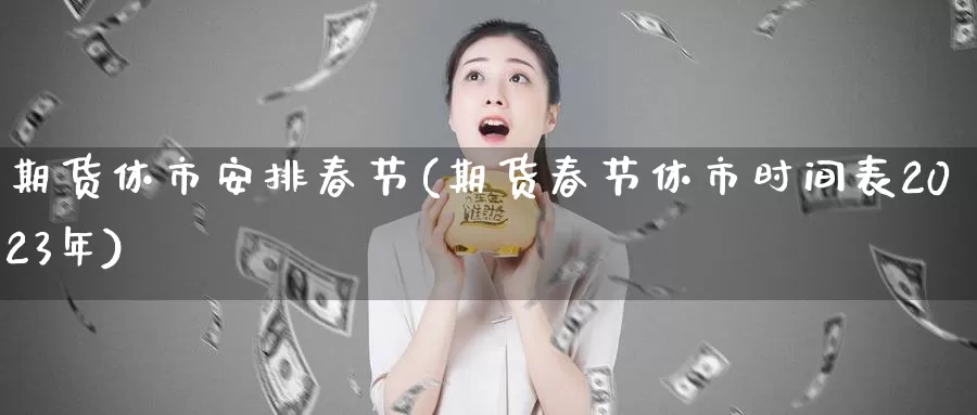 期货休市安排春节(期货春节休市时间表2023年)