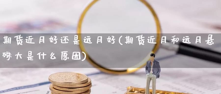 期货近月好还是远月好(期货近月和远月悬殊大是什么原因)