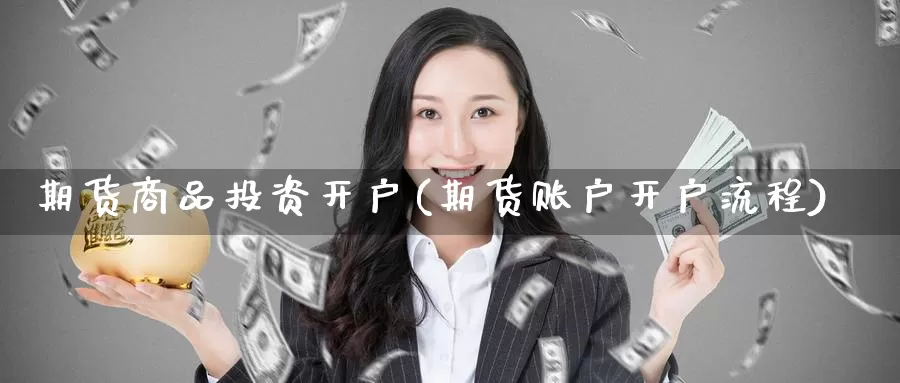 期货商品投资开户(期货账户开户流程)