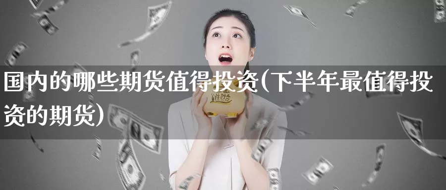 国内的哪些期货值得投资(下半年最值得投资的期货)
