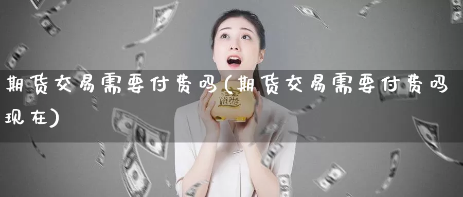 期货交易需要付费吗(期货交易需要付费吗现在)
