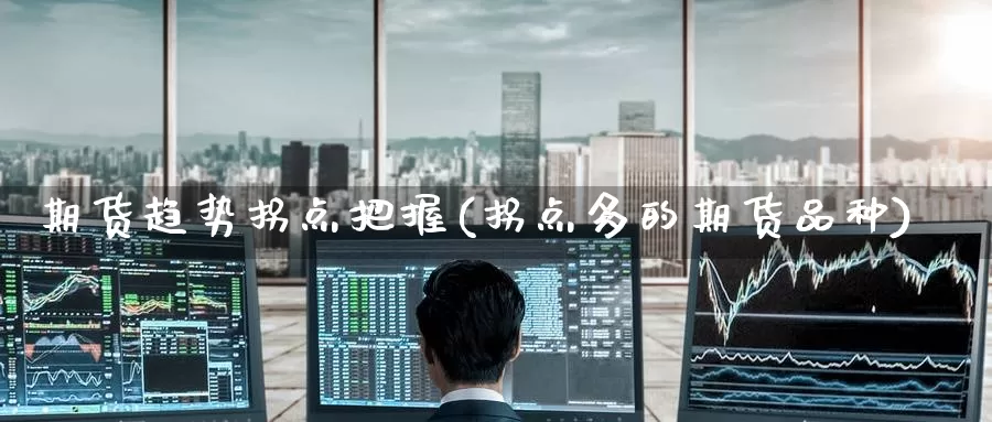 期货趋势拐点把握(拐点多的期货品种)