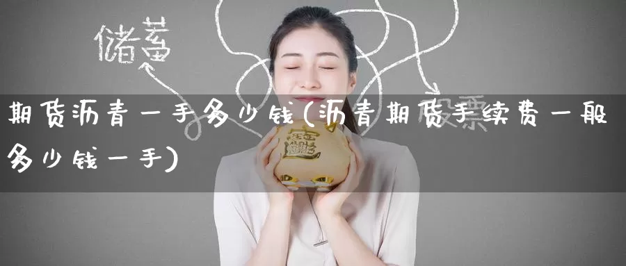 期货沥青一手多少钱(沥青期货手续费一般多少钱一手)
