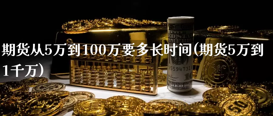 期货从5万到100万要多长时间(期货5万到1千万)