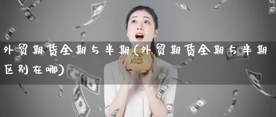 外贸期货全期与半期(外贸期货全期与半期区别在哪)