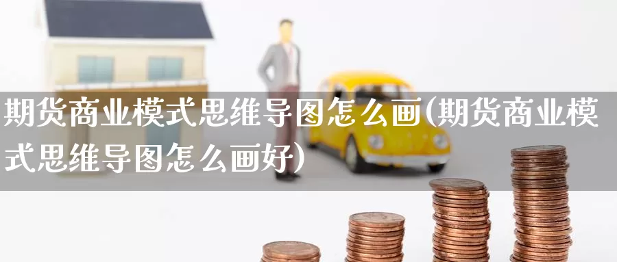 期货商业模式思维导图怎么画(期货商业模式思维导图怎么画好)