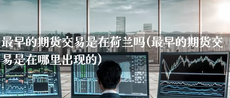 最早的期货交易是在荷兰吗(最早的期货交易是在哪里出现的)