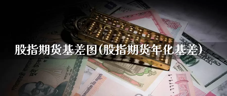 股指期货基差图(股指期货年化基差)