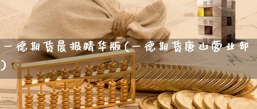 一德期货晨报精华版(一德期货唐山)