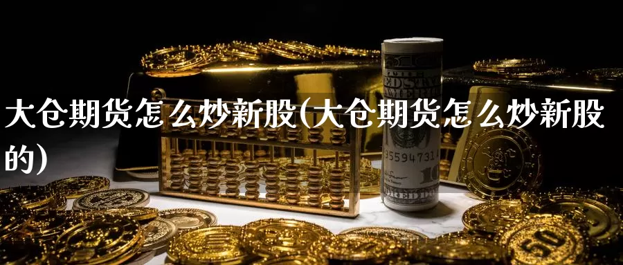 大仓期货怎么炒新股(大仓期货怎么炒新股的)