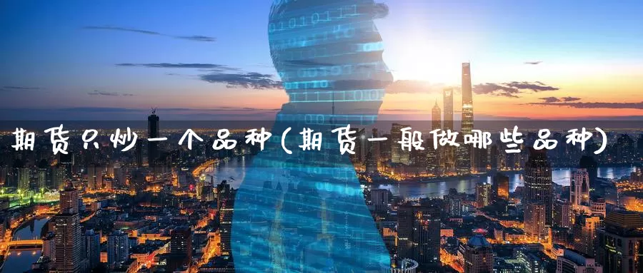 期货只炒一个品种(期货一般做哪些品种)
