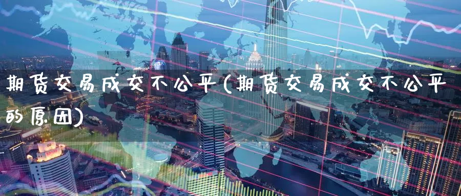 期货交易成交不公平(期货交易成交不公平的原因)