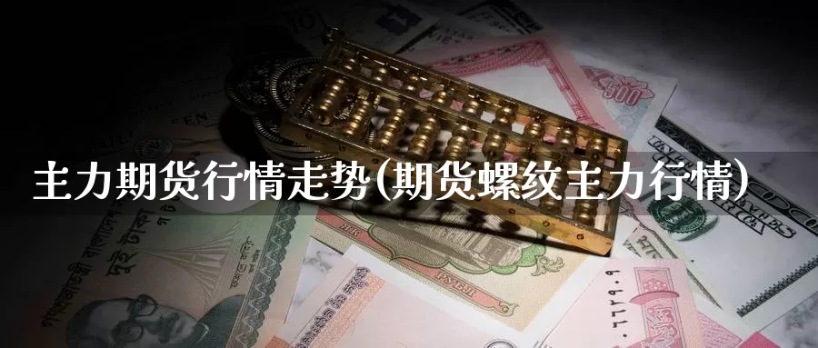 主力期货行情走势(期货螺纹主力行情)