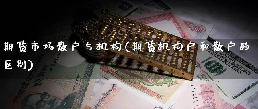 期货市场散户与机构(期货机构户和散户的区别)