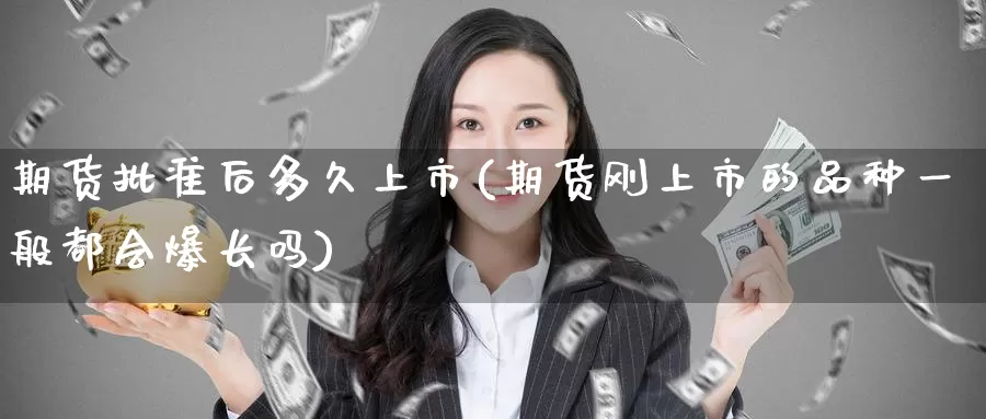 期货批准后多久上市(期货刚上市的品种一般都会爆长吗)