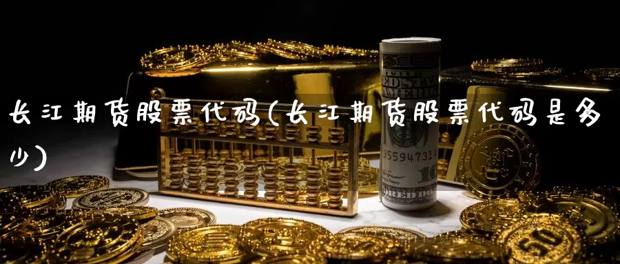 长江期货股票代码(长江期货股票代码是多少)