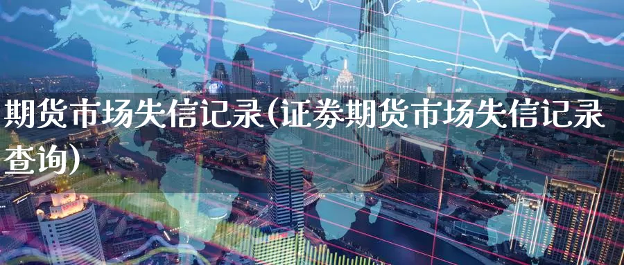 期货市场失信记录(证劵期货市场失信记录查询)