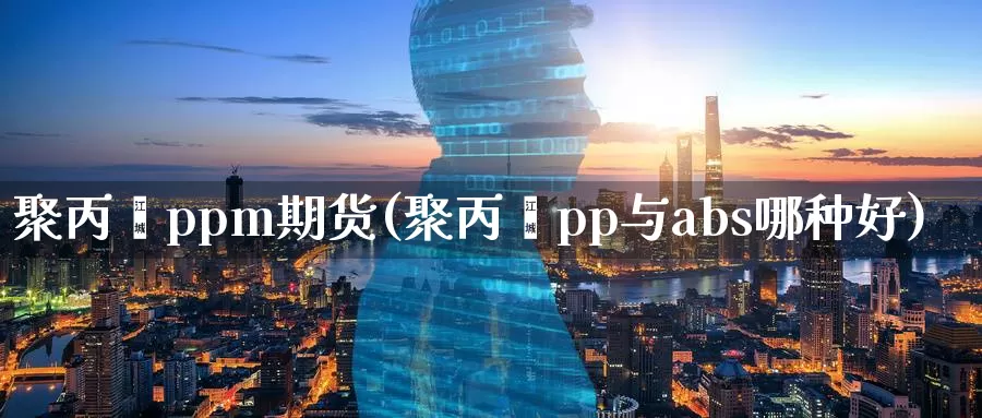 聚丙烯ppm期货(聚丙烯pp与abs哪种好)