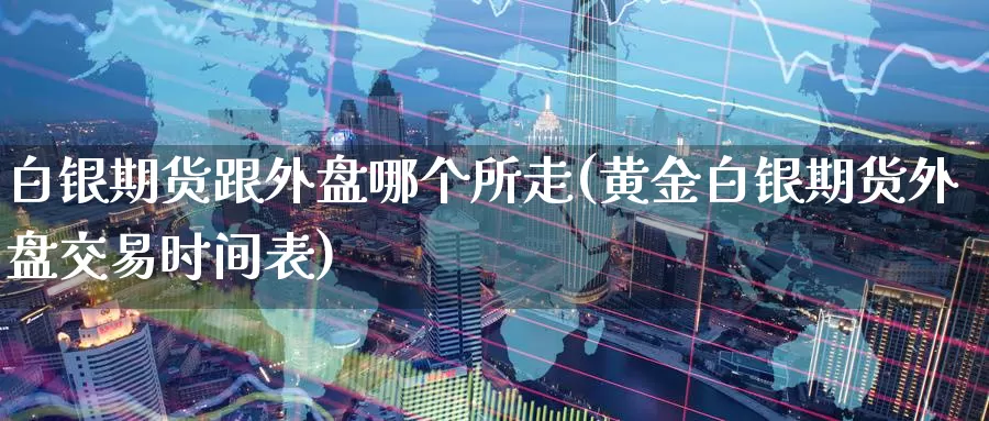 白银期货跟外盘哪个所走(黄金白银期货外盘交易时间表)