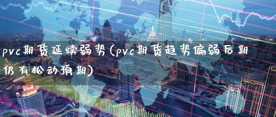 pvc期货延续弱势(pvc期货趋势偏弱后期仍有松动预期)