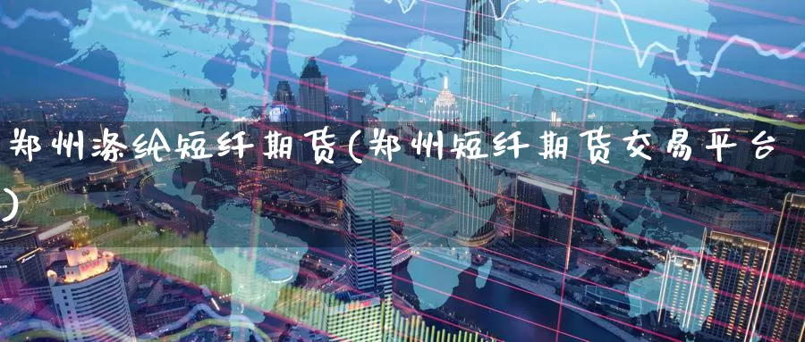 郑州涤纶短纤期货(郑州短纤期货交易平台)