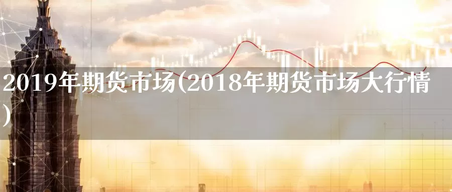 2019年期货市场(2018年期货市场大行情)