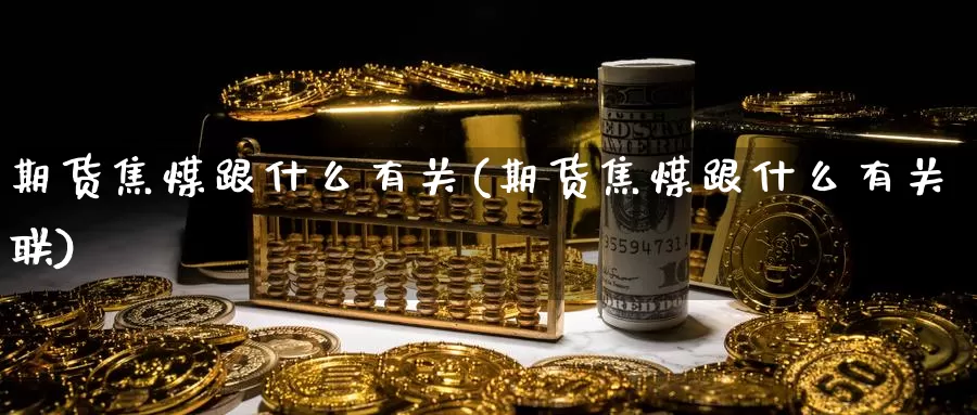 期货焦煤跟什么有关(期货焦煤跟什么有关联)